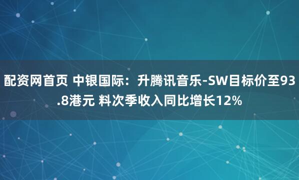 配资网首页 中银国际：升腾讯音乐-SW目标价至93.8港元 料次季收入同比增长12%