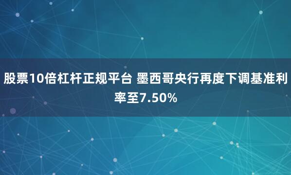 股票10倍杠杆正规平台 墨西哥央行再度下调基准利率至7.50%