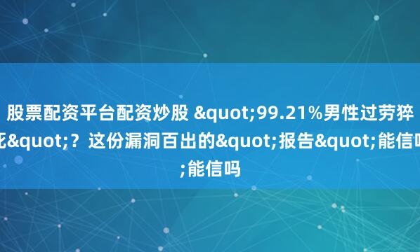 股票配资平台配资炒股 "99.21%男性过劳猝死"？这份漏洞百出的"报告"能信吗