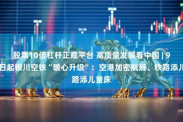 股票10倍杠杆正规平台 高质量发展看中国 | 9月26日起银川空铁“暖心升级”：空港加密航班、铁路添儿童床