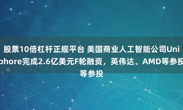 股票10倍杠杆正规平台 美国商业人工智能公司Uniphore完成2.6亿美元F轮融资，英伟达、AMD等参投