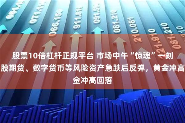 股票10倍杠杆正规平台 市场中午“惊魂”一刻：美股期货、数字货币等风险资产急跌后反弹，黄金冲高回落