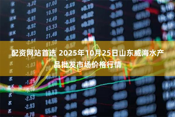配资网站首选 2025年10月25日山东威海水产品批发市场价格行情