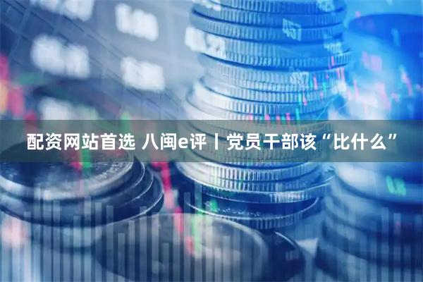 配资网站首选 八闽e评丨党员干部该“比什么”