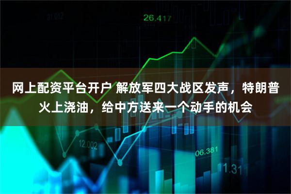 网上配资平台开户 解放军四大战区发声，特朗普火上浇油，给中方送来一个动手的机会