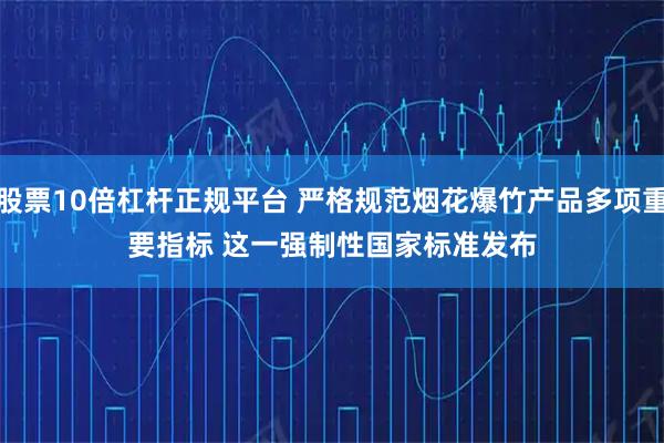 股票10倍杠杆正规平台 严格规范烟花爆竹产品多项重要指标 这一强制性国家标准发布